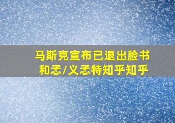 马斯克宣布已退出脸书和孞\\义孞特知乎知乎